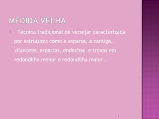  Técnica tradicional de versejar caracterizada
por estruturas como a esparsa, a cantiga,
vilancete, esparsas, endechas e trovas em
redondilha menor e redondilha maior .
7
 