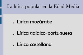 La lírica popular en la Edad Media . Lírica mozárabe . Lírica galaico-portuguesa . Lírica castellana 