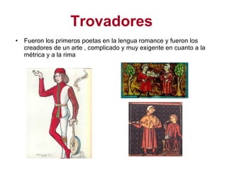 Trovadores   Fueron los primeros poetas en la lengua romance y fueron los creadores de un arte , complicado y muy exigente en cuanto a la métrica y a la rima 