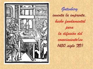 Gutenberg
inventa la imprenta,
hecho fundamental
para
la difusión del
conocimiento(en
1450,siglo XV)
 