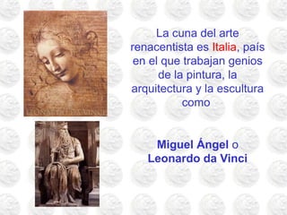La cuna del arte
renacentista es Italia, país
en el que trabajan genios
de la pintura, la
arquitectura y la escultura
como
Miguel Ángel o
Leonardo da Vinci
 