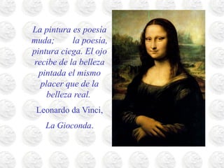 La pintura es poesía
muda; la poesía,
pintura ciega. El ojo
recibe de la belleza
pintada el mismo
placer que de la
belleza real.
Leonardo da Vinci,
La Gioconda.
 