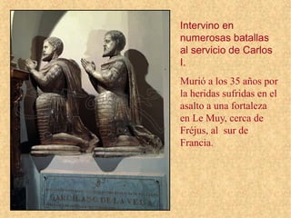 Intervino en
numerosas batallas
al servicio de Carlos
I.
Murió a los 35 años por
la heridas sufridas en el
asalto a una fortaleza
en Le Muy, cerca de
Fréjus, al sur de
Francia.
 