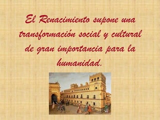 El Renacimiento supone una
transformación social y cultural
de gran importancia para la
humanidad.
 