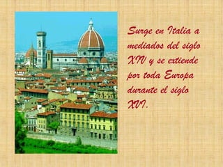 Surge en Italia a
mediados del siglo
XIV y se extiende
por toda Europa
durante el siglo
XVI.
 