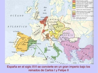 España en el siglo XVI se convierte en un gran imperio bajo los
reinados de Carlos I y Felipe II
 