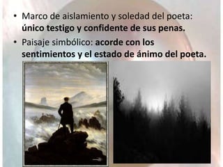 • Marco de aislamiento y soledad del poeta:
único testigo y confidente de sus penas.
• Paisaje simbólico: acorde con los
sentimientos y el estado de ánimo del poeta.
 