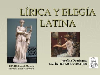 LÍRICA Y ELEGÍA
              LATINA


                                     Josefina Domínguez
                             LATÍN- IES Nit de l’Albà (Elx)
ERATO (Ερατώ), Musa de
la poesía lírica y amorosa
 