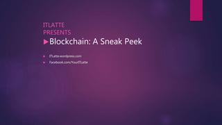 ITLATTE
PRESENTS
Blockchain: A Sneak Peek
 ITLatte.wordpress.com
 Facebook.com/YourITLatte
 