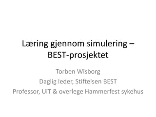 Læring gjennom simulering –BEST-prosjektet Torben Wisborg Daglig leder, Stiftelsen BEST Professor, UiT & overlege Hammerfest sykehus 