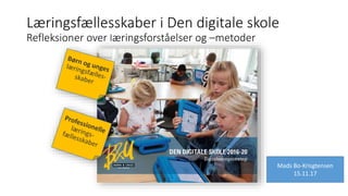 Læringsfællesskaber i Den digitale skole
Refleksioner over læringsforståelser og –metoder
Mads Bo-Krisgtensen
15.11.17
 