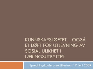 KUNNSKAPSLØFTET – OGSÅ ET LØFT FOR UTJEVNING AV SOSIAL ULIKHET I LÆRINGSUTBYTTE? Spredningskonferanse Lillestrøm 17. juni 2009 