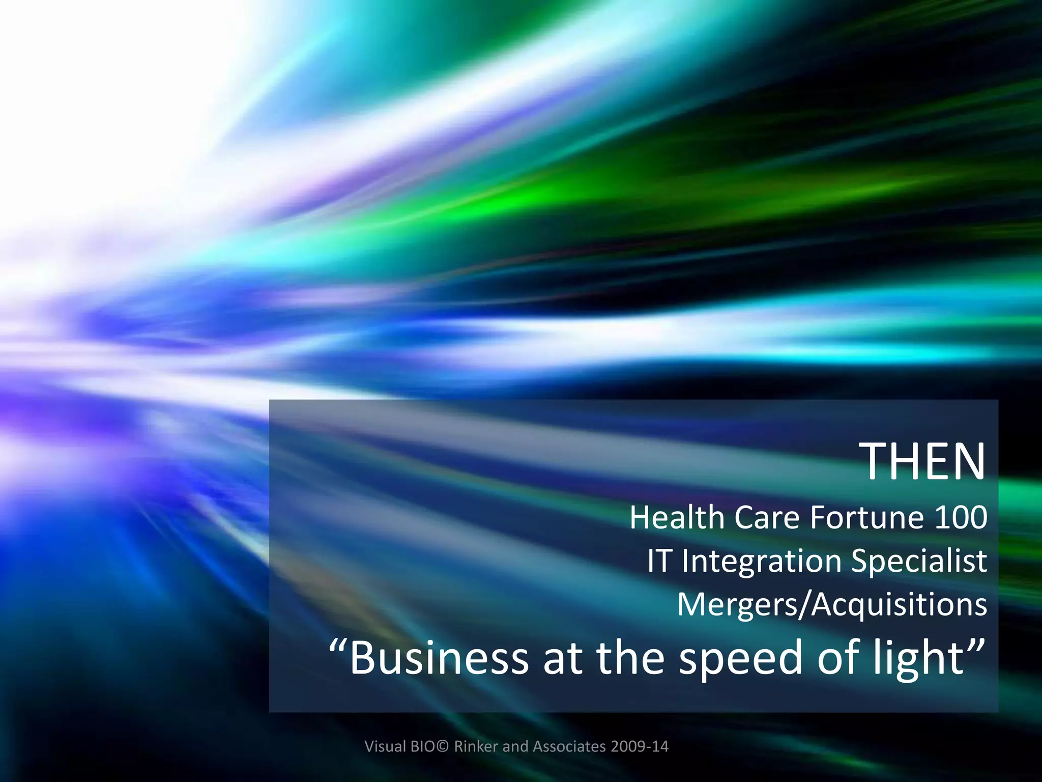 THEN
Health Care Fortune 100
IT Integration Specialist
Mergers/Acquisitions
“Business at the speed of light”
Visual BIO© Rinker and Associates 2009-14
 