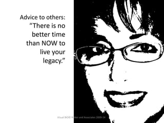 Advice to others:
“There is no
better time
than NOW to
live your
legacy.”
Visual BIO© Rinker and Associates 2009-14
 
