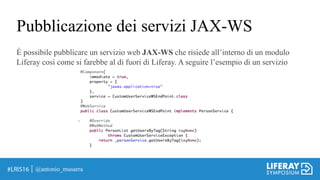 Pubblicazione dei servizi JAX-WS
@antonio_musarra
È possibile pubblicare un servizio web JAX-WS che risiede all’interno di un modulo
Liferay così come si farebbe al di fuori di Liferay. A seguire l’esempio di un servizio
 