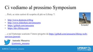 Ci vediamo al prossimo Symposium
@antonio_musarra
…Però, se siete curiosi di scoprire di più su Liferay 7:
• http://www.dontesta.it/blog
• http://www.slideshare.net/amusarra
• https://github.com/amusarra
• https://dev.liferay.com
…e nel frattempo scaricate l’intero progetto da https://github.com/amusarra/liferay-web-
services-jaxwsrs
Antonio Musarra
@antonio_musarra
Grazie!
 