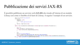 Pubblicazione dei servizi JAX-RS
@antonio_musarra
È possibile pubblicare un servizio web JAX-RS che risiede all’interno di un modulo
Liferay così come si farebbe al di fuori di Liferay. A seguire l’esempio di un servizio.
 