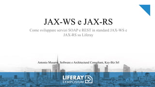 JAX-WS e JAX-RS
Come sviluppare servizi SOAP e REST in standard JAX-WS e
JAX-RS su Liferay
Antonio Musarra, Software e Architectural Consultant, Key-Biz Srl
 