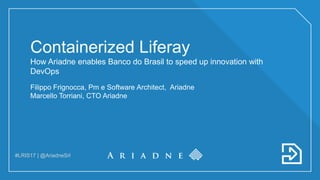 #LRIS17 | @AriadneSrl
Containerized Liferay
How Ariadne enables Banco do Brasil to speed up innovation with
DevOps
Filippo Frignocca, Pm e Software Architect, Ariadne
Marcello Torriani, CTO Ariadne
 