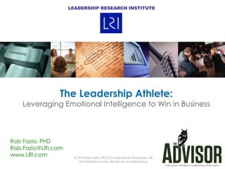 LEADERSHIP RESEARCH INSTITUTE

The Leadership Athlete:

Leveraging Emotional Intelligence to Win in Business
Sponsored by

Rob Fazio, PhD
Rob.Fazio@LRI,com
www.LRI.com

© 2013 Rob Fazio, PhD Confidential & Proprietary LRI
For Reference only, please do not reproduce

 