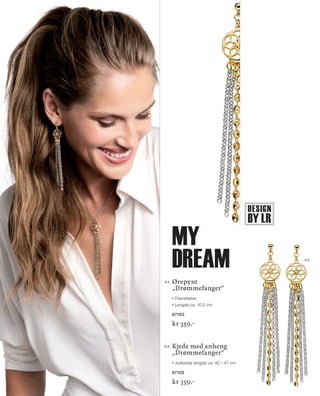 DESIGN
BY LR
13_SchmuckKatalog.indd 14 20.08.13 16:57
01	Ørepynt
„Drømmefanger“
Titanstikker
Lengde ca. 10,5 cm
67103
kr 359,–
02	Kjede med anheng
„Drømmefanger“
Justerbar lengde ca. 42 – 47 cm
67102
kr 359,–
01
my
dream
NO_no_SchmuckKatalog2014_II.indd 14 21.08.13 16:36
 