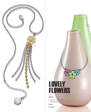 13_SchmuckKatalog.indd 15 20.08.13 16:57
01
02
15
Kjede
Lengde ca. 42 cm + 5 cm
forlengelseskjede
67264
kr 375,–
Lovely
flowers
NO_no_SchmuckKatalog2014_II.indd 15 21.08.13 16:36
 