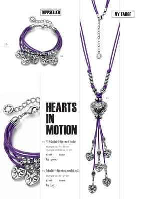 13_SchmuckKatalog.indd 16 20.08.13 16:57
01	Y-Multi-Hjertekjede
Lengde ca. 74 – 80 cm
Lengde midtdel ca. 17 cm
67344	 fiolett
kr 499,–
02	Multi-Hjertearmbånd
Lengde ca. 20 – 24 cm
67345	 fiolett
kr 315,–
01
02
Toppseller
16
Ny farge
hearts
IN
motion
NO_no_SchmuckKatalog2014_II.indd 16 21.08.13 16:36
 