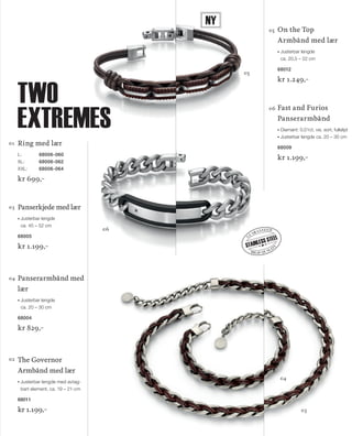 13_SchmuckKatalog.indd 29 20.08.13 17:00
Ring med lær
L:	 68006-060
XL:	 68006-062
XXL:	 68006-064
kr 699,–
Panserkjede med lær
◆◆ Justerbar lengde
ca. 45 – 52 cm
68005
kr 1.199,–
Panserarmbånd med
lær
◆◆ Justerbar lengde
ca. 20 – 30 cm
68004
kr 829,–
The Governor
Armbånd med lær
Justerbar lengde med avtag-
bart element, ca. 19 – 21-cm
68011
kr 1.199,–
On the Top
Armbånd med lær
◆◆ Justerbar lengde
ca. 20,5 – 22 cm
68012
kr 1.249,–
03
04
02
01
05
06
high quality
g
uaranteed
STAINLESS STEEL
03
04
05
06
Ny
Fast and Furios
Panserarmbånd
◆◆ Diamant: 0,01ct, vsi, sort, fullslipt
◆◆ Justerbar lengde ca. 20 – 30 cm
68009
kr 1.199,–
two
extremes
NO_no_SchmuckKatalog2014_II.indd 29 21.08.13 16:36
 