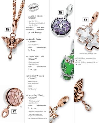 13_SchmuckKatalog.indd 5 20.08.13 16:56
04
03
05
	Magic of Vision
Charm**
ca. 48 x 18 mm
Med justerbart tekstilbånd,
ca. 42 – 80 cm
01	 67154-1	 Snow White
02	 67154-2	 Green Horn
pr. stk. kr 949,–
03	Angel‘s Grace
Charm**
ca. 30 x 52 mm
67153	 roségullfarget
kr 875,–
04	Empathy of Love
Charm**
Med rosenkvarts*
ca. 29 x 50 mm
67157	 roségullfarget
kr 1.249,–
05	Spirit of Wisdom
Charm**
Med ametyst*
ca. 29 x 50 mm
67159
kr 1.125,–
06	Inspiring Clarity
Charm**
Med bergkrystall*
ca. 25 x 44 mm
67156	 roségullfarget
kr 1.249,–
*Natursten - Hvert smykke er unik
**Alle Charms leveres med
lengdejusterbart tekstilbånd
Alle Charms Design eksklusiv fra LR
06***
Ny
***kan brukes på begge sider
high quality
g
uaranteed
STAINLESS STEEL
Ny
Ny
Ny
◆◆ 67239-80 Brunt tekstilbånd 80 cm
kr 115,–
◆◆ 67239-100 Brunt tekstilbånd 100 cm
kr 125,–
NO_no_SchmuckKatalog2014_II.indd 5 21.08.13 16:36
 