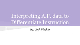 Interpreting A.P. data to
Differentiate Instruction
by: Josh Vicchio
 