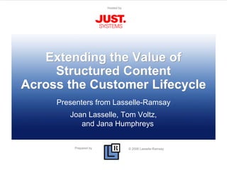 Prepared by © 2008 Lasselle-Ramsay
Hosted by
Extending the Value of
Structured Content
Across the Customer Lifecycle
Presenters from Lasselle-Ramsay
Joan Lasselle, Tom Voltz,
and Jana Humphreys
 