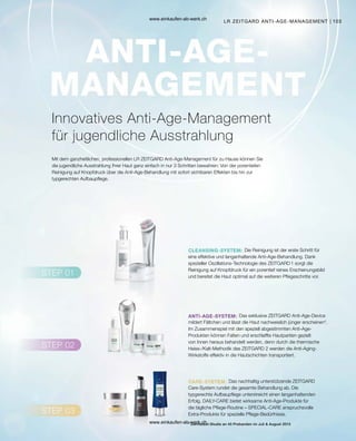 103
Das exklusive ZEITGARD Anti-Age-Device
mildert Fältchen und lässt die Haut nachweislich jünger erscheinen*.
Im Zusammenspiel mit den speziell abgestimmten Anti-Age-
Produkten können Falten und erschlaffte Hautpartien gezielt
von Innen heraus behandelt werden, denn durch die thermische
Heiss-/Kalt-Methodik des ZEITGARD 2 werden die Anti-Aging-
Wirkstoffe effektiv in die Hautschichten transportiert.
Das nachhaltig unterstützende ZEITGARD
Care-System rundet die gesamte Behandlung ab. Die
typgerechte Aufbaupflege unterstreicht einen langanhaltenden
Erfolg. DAILY-CARE bietet wirksame Anti-Age-Produkte für
die tägliche Pflege-Routine – SPECIAL-CARE anspruchsvolle
Extra-Produkte für spezielle Pflege-Bedürfnisse.
Die Reinigung ist der erste Schritt für
eine effektive und langanhaltende Anti-Age-Behandlung. Dank
spezieller Oszillations-Technologie des ZEITGARD 1 sorgt die
Reinigung auf Knopfdruck für ein porentief reines Erscheinungsbild
und bereitet die Haut optimal auf die weiteren Pflegeschritte vor.
Innovatives Anti-Age-Management
für jugendliche Ausstrahlung
Mit dem ganzheitlichen, professionellen LR ZEITGARD Anti-Age-Management für zu Hause können Sie
die jugendliche Ausstrahlung Ihrer Haut ganz einfach in nur 3 Schritten bewahren: Von der porentiefen
Reinigung auf Knopfdruck über die Anti-Age-Behandlung mit sofort sichtbaren Effekten bis hin zur
typgerechten Aufbaupflege.
* Dermatest-Studie an 40 Probanden im Juli  August 2015
LR ZEITGARD ANTI-AGE-MANAGEMENT
www.einkaufen-ab-werk.ch
www.einkaufen-ab-werk.ch
 