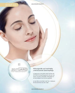In Ergänzung zu den beiden ersten Schritten des
ZEITGARD Anti-Age Managements zielt das Care
System mit seiner individuellen Aufbaupflege auf
die Nachhaltigkeit Ihres Erscheinungsbildes.
Je nach Alter und ob Mann oder Frau – überlassen
Sie Ihre Schönheit nicht dem Zufall!
Wirkungsvolle und nachhaltig
unterstützende Gesichtspflege
www.einkaufen-ab-werk.ch
www.einkaufen-ab-werk.ch
 