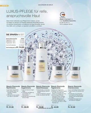 „Made in Germany“ ist
unser Qualitätsversprechen,
auf das du dich zu
100 % verlassen kannst.
Fr. 44.95
Fr. 51.50
Fr. 38.95
Set-Vorteilspreis nur
Summe Einzelpreise Fr. 135.40
Fr. 114.95
28300  
28318 | 50 ml
Fr. 51.50
28319 | 30 ml
Fr. 38.95
28302 | 125 ml
Fr. 16.95
28317 | 50 ml
Fr. 44.95
28320 | 30 ml
Fr. 51.50
LUXUS-PFLEGE für reife,
anspruchsvolle Haut
Diese intensiv nährende Luxus-Pflege ist eine moderne, auf der
Grundlage von Diamant und Peptiden basierende Wirkstoffkombination
mit exklusiver Verwöhntextur und effektiven Anti-Age-Wirkstoffen, die der
Haut helfen, sich zu festigen, zu reparieren und effektiv zu schützen.
SIE SPAREN IM SET
Beauty Diamonds-Set
Tagescreme · 50 ml
Nachtcreme · 50 ml
Augencreme · 30 ml
•	Anti-Falten-Nachtcreme
•	
Mit kostbaren Ölen und
speziellen Antifalten­
wirkstoffen
•	
Hilft das Erscheinungsbild
der Falten zu reduzieren
Beauty Diamonds
Nachtcreme
•	
Zart schmelzende Augen-
pflege
•	
Unterstützt die Milderung
von Schatten und
Tränen­säcken
•	
Reduziert das Erscheinungs-
bild der Falten
Beauty Diamonds
Augencreme
•	
Erfrischendes und feuchtig-
keitsspendendes Gesichts-
wasser
•	Auch für Mischhaut geeignet
•	Klärt und erfrischt die Haut
Beauty Diamonds
Gesichtswasser
•	Seidig-zarte Tagescreme
•	Reduziert das Erscheinungsbild
	
der Falten und stärkt das
Gefühl von Festigkeit der Haut
•	Der Anti-Aging-Wirkstoff
­
Detoxiquin beugt vorzeitiger
Hautalterung vor und unter-
stützt die Zellregeneration
•	
Innovatives Hexapeptid trägt
zum Schutz der Haut vor freien
Radikalen bei
Beauty Diamonds
Tagescreme
•	Extra-reichhaltige Intensiv-Creme
•	
Pflegt intensiv und verwöhnt die
Haut
•	Kombination aus Ceramiden
	 und Hyaluronic Filling Spheres®
	 reduziert das Erscheinungsbild
	 von Falten
•	
Kostbare Öle sorgen für ein ­
samtweiches Hautgefühl
Beauty Diamonds
Intensivcreme
www.einkaufen-ab-werk.ch
www.einkaufen-ab-werk.ch
 