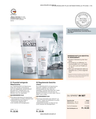 125
25000 | 150 ml
Fr. 22.95
25001 | 50 ml
Fr. 25.95
25004
Fr. 22.95
Fr. 25.95
Fr. 44.95
Fr. 48.90
WISSENSCHAFTLICH BESTÄTIG-
TE WIRKSAMKEIT:
DU SPARST IM SET
Gesichts-Set
Die LR MICROSILVER PLUS Waschcreme
reinigt mild, porentief und beruhigt die
Haut. Der antibakterielle, antivirale Wirkstoff
MicroSilver BG™ beseitigt Keime, wie
Bakterien und Viren. Das beanspruchte
Mikrobiom kann sich regenerieren.
01 Porentief reinigende
Waschcreme
Die LR MICROSILVER PLUS Gesichtscreme
regeneriert, stabilisiert und verfeinert das
Erscheinungsbild der Haut. Dank anti-
bakteriellem, antiviralem MicroSilver BGTM
befreit
die schnelleinziehende Creme die Haut von
Bakterien und schützt vor Unrein-heiten. Ohne zu
kleben, ohne zu fetten.
02 Regulierende Gesichts-
creme
Alle LR MICROSILVER PLUS Produkte
enthalten antibakterielles, antivirales Micro-
Silver BGTM
LR MICROSILVER PLUS ANTIBAKTERIELLE PFLEGE |
„Made in Germany“ ist unser
Qualitätsversprechen, auf das
du dich zu 100 % verlassen
kannst.
• 
Deutliche Verbesserung des Haut-
bildes*
• 
Verminderung von Mitessern um
durchschnittlich 24 %, von Papeln
um ca. 30 % und von Pusteln um
ca. 29 %*
• 
Sehr gute Verträglichkeit selbst bei
belasteter bzw. zu Akne neigender
Haut*
* 
Antibakterielle Gesichtscreme getestet an 30 Akne-Patienten
im Alter von 13-25 Jahren, bei einmal täglicher Anwendung
der Gesichtscreme, in einem Zeitraum von 6 Wochen im No-
vember 2010 durch die Derma Consult GmbH
DAS BESONDERE PLUS
DAS BESONDERE PLUS
• 
Das Mineral Salicylsäure löst abgestorbene
Hautschüppchen und öffnet verstopfte Poren
• 
Dexpanthenol beruhigt  pflegt zu
Entzündungen neigende Haut
• 
Zink unterstützt die Hautregeneration
• 
Der Kräuter-Wirkstoffkomplex Defensil™ und
Activox™ stärken die Hautbarriere und wirken
entzündungshemmend
• 
Dexpanthenol beruhigt und pflegt die Haut
• 
Zink unterstützt die Hautregeneration
Waschcreme · 150 ml
Gesichtscreme · 50 ml
Set-Vorteilspreis nur
Summe Einzelpreise
www.einkaufen-ab-werk.ch
www.einkaufen-ab-werk.ch
 