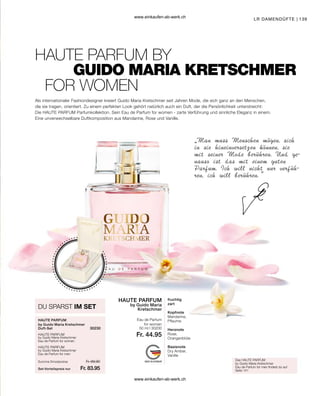 139
HAUTE PARFUM
by Guido Maria
Kretschmer
50 ml I 30200
Fr. 44.95
HAUTE PARFUM
30230
Fr. 89.90
Fr. 83.95
HAUTE PARFUM
HAUTE PARFUM
Als internationaler Fashiondesigner kreiert Guido Maria Kretschmer seit Jahren Mode, die sich ganz an den Menschen,
die sie tragen, orientiert. Zu einem perfekten Look gehört natürlich auch ein Duft, der die Persönlichkeit unterstreicht:
Die HAUTE PARFUM Parfumkollektion. Sein Eau de Parfum for women - zarte Verführung und sinnliche Eleganz in einem.
Eine unverwechselbare Duftkomposition aus Mandarine, Rose und Vanille.
LR DAMENDÜFTE |
„Man muss Menschen mögen, sich
in sie hineinversetzen können, sie
mit seiner Mode berühren. Und ge-
nauso ist das mit einem guten
Parfum. Ich will nicht nur verfüh-
ren, ich will berühren.”
HAUTE PARFUM BY
by Guido Maria Kretschmer
Duft-Set
Das HAUTE PARFUM
by Guido Maria Kretschmer
Eau de Parfum for men findest du auf
Seite 141
GUIDO MARIA KRETSCHMER
FOR WOMEN
fruchtig
zart
Kopfnote
Mandarine,
Pflaume
Herznote
Rose,
Orangenblüte
Basisnote
Dry Amber,
Vanille
Eau de Parfum
for women
by Guido Maria Kretschmer
Eau de Parfum for women
by Guido Maria Kretschmer
Eau de Parfum for men
DU SPARST IM SET
Set-Vorteilspreis nur
Summe Einzelpreise
www.einkaufen-ab-werk.ch
www.einkaufen-ab-werk.ch
 