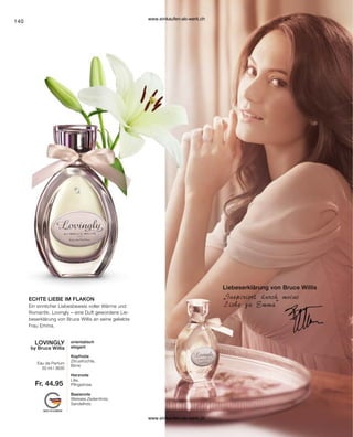 140
LOVINGLY
by Bruce Willis
Fr. 44.95
50 ml I 3630
ECHTE LIEBE IM FLAKON „Inspiriert durch meine
Liebe zu Emma
Liebeserklärung von Bruce Willis
Eau de Parfum
orientalisch
elegant
Kopfnote
Zitrusfrüchte,
Birne
Herznote
Lilie,
Pfingstrose
Basisnote
Weisses Zedernholz,
Sandelholz
Ein sinnlicher Liebesbeweis voller Wärme und
Romantik. Lovingly – eine Duft gewordene Lie-
beserklärung von Bruce Willis an seine geliebte
Frau Emma.
www.einkaufen-ab-werk.ch
www.einkaufen-ab-werk.ch
 