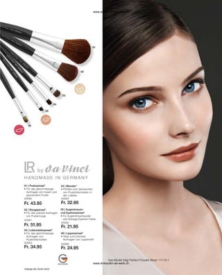 *solange der Vorrat reicht
40060
Fr. 43.95
40061
Fr. 51.95
40063
Fr. 34.95
40064
Fr. 32.95
40065
Fr. 21.95
40066
Fr. 24.95
01 | Puderpinsel*
• 
Für das gleichmässige 	
Auftragen von losem und
gepresstem Puder
02 | Rougepinsel*
• 
Für das präzise Auftragen 	
von Puderrouge
03 | Lidschattenpinsel*
• 
Für das gleichmässige 	
Auftragen von
Puderlidschatten
04 | Blender*
• 
Perfekt zum Verwischen 	
von Puderlidschatten in 	
der Lidfalte
05 | Augenbrauen-
und Eyelinerpinsel*
• 
Für Augenbrauenpuder 	
und flüssige Eyeliner-Farbe
06 | Lippenpinsel*
• 
Ideal zum präzisen 		
Auftragen von Lippenstift
Das Model trägt Perfect Powder Blush 11113-1
www.einkaufen-ab-werk.ch
www.einkaufen-ab-werk.ch
 