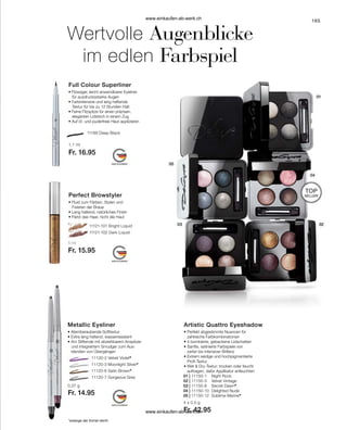 165
01 | 11150-1	 Night Rock
02 | 11150-3	 Velvet Vintage
03 | 11150-8	 Secret Dawn*
04 | 11150-10	 Delighted Nude
05 | 11150-12	 Sublime Marine*
		 11120-2 Velvet Violet*
		 11120-3 Moonlight Silver*
		 11120-6 Satin Brown*
		 11120-7 Gorgeous Grey
*solange der Vorrat reicht
5 ml
Fr. 15.95
	 11121-101 Bright Liquid
	 11121-102 Dark Liquid
Wertvolle Augenblicke
im edlen Farbspiel
4 x 0,5 g
Fr. 42.95
Artistic Quattro Eyeshadow
• 
Perfekt abgestimmte Nuancen für
zahlreiche Farbkombinationen
• 
4 bombierte, gebackene Lidschatten
• 
Sanfte, satinierte Farbspiele von
zarter bis intensiver Brillanz
• 
Extrem seidige und hochpigmentierte
Profi-Textur
• 
Wet  Dry-Textur: trocken oder feucht
auftragen, dafür Applikator anfeuchten
TOP
SELLER!
11199 Deep Black
Fr. 16.95
1,1 ml
Full Colour Superliner
• 
Flüssiger, leicht anwendbarer Eyeliner
	 für ausdrucksstarke Augen
• 
Farbintensive und lang haftende
	 Textur für bis zu 12 Stunden Halt
• 
Feine Filzspitze für einen präzisen,
	 eleganten Lidstrich in einem Zug
• 
Auf öl- und puderfreie Haut applizieren
Perfect Browstyler
• 
Fluid zum Färben, Stylen und
	 Fixieren der Braue
• 
Lang haltend, natürliches Finish
• 
Färbt das Haar, nicht die Haut
Fr. 14.95
0,37 g
Metallic Eyeliner
• Atemberaubende Softtextur
• 
Extra lang haltend, wasserresistent
• 
Am Stiftende mit abziehbarem Anspitzer
	 und integriertem Smudger zum Aus-
	 blenden von Übergängen
www.einkaufen-ab-werk.ch
www.einkaufen-ab-werk.ch
 