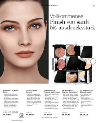 167
*solange der Vorrat reicht
11113-1 | 11,8 g Ruddy Rose
11113-2 | 11,1 g Petal Peach
Fr. 31.50
11114 | 11 g
Fr. 31.50
11111 | 12 g
Fr. 36.95
11112 | 10 g
Fr. 34.95
11110 | 10 g
Fr. 36.95
01 Perfect Powder
Blush
• 
Seidiges Puder überzeugt
durch gute Farbabgabe und
Farbbrillanz
• Die harmonisch aufeinander
abgestimmten matten Farben
zaubern frische Akzente und
betonen die Wangenknochen
• 
Duo Farben, einzeln oder
gemischt anzuwenden für
zahlreiche Farbvarianten
02 Sun Dream
Bronzer
• 
Federleichtes, gepresstes 	
	Puder das sich ebenmässig 	
	auf den ganzen Teint oder 	
	akzentriert auftragen lässt
• Perfekte Zwei-Farb-Kombi-	
	nation für ein gleichmässiges 	
	Finish und natürliche Frische
• 
Ein Sommer-Teint das 	
	ganze Jahr
03 Hollywood
Powder Multicolour
• 
Ideal für jeden Tag und jeden
Hautton
• 
Gelb sorgt für einen strahlen-
den, frischen Teint
• 
Beige gleicht Pigmentunter-
schiede aus
• 
Grün kaschiert rötliche Äder-
chen und Pigmente
• 
Das Make-Up ist fixiert, der
Teint weichgezeichnet,
­
ebenmässig und leuchtend
04 Hollywood
Powder Duocolour*
• 
Gelb ist ideal für eine morgend-
liche Frische, blendet Schatten
und Unregelmässigkeiten aus
und lässt den Teint strahlen
• 
Lila sorgt für einen frischen und
vitalen Teint, auch während der
Nacht – das Licht reflektiert und
gräuliche Haut wirkt lebendiger
• 
Das Make-Up ist fixiert, der
Teint weichgezeichnet, eben-
mässig und leuchtend
05 Velvet Touch
Micro Powder
• 
Hochwertiger Multi­
funktionspuder
• 
Die leichte und
mikrofeine Textur für
ein seidigtransparentes
und ebenmässiges
Finish
• 
Reduziert Glanz und
gleicht den Hautton
aus
Vollkommenes
Finish von sanft
bis ausdrucksstark
www.einkaufen-ab-werk.ch
www.einkaufen-ab-werk.ch
 