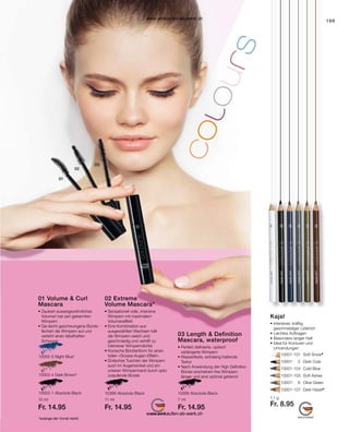 169
10002-1 Absolute Black
10002-4 Dark Brown*
10002-5 Night Blue*
10001-	101	 Soft Snow*
10001-	 2	 Dark Coal
10001-	104	 Cold Blue
10001-	105	 Soft Ashes
10001-	 6	 Olive Green
10001-	107	 Dark Hazel*
*solange der Vorrat reicht
10 ml
Fr. 14.95
10386 Absolute Black
11 ml
Fr. 14.95
10266 Absolute Black
7 ml
Fr. 14.95
1,1 g
Fr. 8.95
01 Volume  Curl
Mascara
• 
Zaubert aussergewöhnliches
Volumen bei zart getrennten
Wimpern
• 
Die leicht geschwungene Bürste
fächert die Wimpern auf und
verleiht einen fabelhaften
Schwung
02 Extreme
Volume Mascara*
• 
Sensationell volle, intensive
­
Wimpern mit maximalem
Volumeneffekt
• 
Eine Kombination aus
­
ausgewählten Wachsen hält
die Wimpern weich und
­
geschmeidig und verhilft zu
intensiver Wimperndichte
• 
Konische Bürstenform für einen
tollen «Grosse-Augen-Effekt»
• 
Einfaches Tuschen der Wimpern
auch im Augenwinkel und am
unteren Wimpernrand durch spitz
zulaufende Bürste
03 Length  Definition
Mascara, waterproof
• 
Perfekt definierte, optisch ­
verlängerte Wimpern
• Wasserfeste, extralang haltende
Textur
• 
Nach Anwendung der High Definition
Bürste erscheinen ihre Wimpern
länger und sind optimal getrennt
Kajal
• Intensiver, kräftig
geschmeidiger Lidstrich
• Leichtes Auftragen
• Besonders langer Halt
• 
Ideal für Konturen und
Umrandungen
www.einkaufen-ab-werk.ch
www.einkaufen-ab-werk.ch
 