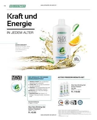 MOVE
SUPPORT
18
80850 | 1000 ml
Fr. 43.95
80883 | 3 x 1000 ml
Fr. 119.95
IN JEDEM ALTER
Kraft und
Energie
DER SPEZIALIST FÜR DEINEN
BEWEGUNGSAPPARAT
1. BEWEGLICHKEIT: Die normale Knor-
pelfunktion wird unterstützt²
2. STABILITÄT: Die normale Knochenfunk-
tion wird unterstützt3
3. ENERGIE: Der Energiestoffwechsel wird
unterstützt und Müdigkeit reduziert1,4
NATÜRLICH: 88 % Aloe Vera Blattgel –
ganz ohne Aloin**
+ ANGEREICHERT: Mit Vitamin C, E,
Kollagen, Glucosaminsulfat, Chondroitin-
sulfat
SCHON GEWUSST?
1

Vitamin C trägt zu einem normalen Energiestoffwechsel bei.
2

Vitamin C trägt zu einer normalen Kollagenbildung für eine normale Knorpelfunktion bei.
3

Vitamin C trägt zu einer normalen Kollagenbildung für eine normale Funktion der Knochen bei.
4

Vitamin C trägt zur Verringerung von Müdigkeit und Ermüdung bei.
* 
Achte auf eine abwechslungsreiche und ausgewogene Ernährung sowie eine gesunde Lebens-
weise.
** 
Aloingehalt unter 0,1mg/L
Aloe Vera Drinking Gel
Active Freedom
3er-Set
ACTIVE FREEDOM MONATS-SET
Verzehrempfehlung:
• Täglich: 3 x 30ml
Aloe Vera Drinking Gel
Active Freedom*
Bewegung hilft dabei, Stress
abzubauen und Blutzucker-
sowie Blutfettwerte zu
normalisieren.
MIT
88%
ALOE VERA
www.einkaufen-ab-werk.ch
www.einkaufen-ab-werk.ch
 