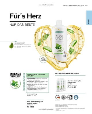 HEART
VITALITY
19
80800 | 1000 ml
Fr. 43.95
80823 | 3 x 1000 ml
Fr. 119.95
Für´s Herz
NUR DAS BESTE
DER SPEZIALIST FÜR DEINE
VITALITÄT
1. STABILISIERT: Unterstützt die normale
Funktion der Blutgefässe1
2. VERSORGT: Versorgt mit Vitamin C und
unterstützt die Eisenaufnahme2
3. SCHÜTZT: Schützt die Zellen vor oxida-
tivem Stress3
NATÜRLICH: 90 % Aloe Vera Blattgel und
Brennnessel-Extrakt – ganz ohne Aloin**
+ ANGEREICHERT: Mit Vitamin C
Verzehrempfehlung:
• Täglich: 3 x 30ml
Aloe Vera Drinking Gel
Intense Sivera*
SCHON GEWUSST?
1

Vitamin C trägt zu bei, die Zellen vor oxidativem Stess zu schützen.
2

Vitamin C erhöht die Eisenaufnahme.
3

Aloe Vera enthält von Natur aus Zucker.
* 
Achte auf eine abwechslungsreiche und ausgewogene Ernährung sowie eine gesunde Le-
bensweise.
**
Aloingehalt unter 0,1mg/L
Aloe Vera Drinking Gel
Intense Sivera
3er-Set
INTENSE SIVERA MONATS-SET
LR LIFETAKT | DRINKING GELE |
B
ASIS
Brennnesselblätter haben einen ho-
hen Gehalt an natürlichem Silizium
und Vitamin C.
MIT
90%
ALOE VERA
www.einkaufen-ab-werk.ch
www.einkaufen-ab-werk.ch
 