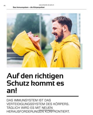 46
DAS IMMUNSYSTEM IST DAS
VERTEIDIGUNGSSYSTEM DES KÖRPERS.
TÄGLICH WIRD ES MIT NEUEN
HERAUSFORDERUNGEN KONFRONTIERT.
Auf den richtigen
Schutz kommt es
an!
Das Immunsystem – die Körperpolizei
www.einkaufen-ab-werk.ch
www.einkaufen-ab-werk.ch
 