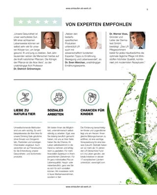 5
„Neben den
bedarfs-
spezifischen
Produkten
unterstützt LR
auch mit
wissenschaftlich fundierten
Experten Tipps zu Ernährung,
Bewegung und Lebenswandel“, so
Dr. Sven Werchan, unabhängiger
Ernährungsexperte.
„Unsere Gesundheit ist
unser wertvollstes Gut.
Mit einer achtsamen
Lebensweise können wir
selbst sehr viel für unse-
ren Körper tun, um lange
gesund, fit und jung zu bleiben. Seit Jahr-
tausenden setzen die Menschen hierbei auf
die Kraft natürlicher Pflanzen. Die Königin
der Pflanze ist die Aloe Vera“, so der
unabhängige Arzt Professor
Dr. Dietrich Grönemeyer.
Dr. Werner Voss,
Gründer und
Leiter der Derma-
test GmbH,
bestätigt: „Das LR
Pflegesortiment
bietet für jedes Hautbedürfnis die
optimale tägliche Pflege mit Wirk-
stoffen höchster Qualität, kombi-
niert mit modernsten Rezepturen.“
Wir bieten Ihnen die Möglich-
keit, unternehmerisch selbst-
ständig zu arbeiten. Egal, was
Sie bislang beruflich gemacht
haben, mit uns an Ihrer Seite
haben Sie die Chance, Ihr
Leben selbstbestimmt in die
Hand zu nehmen und erfolg-
reich zu gestalten. Für mehr
finanziellen Spielraum in Ihrem
persönlichem Zeitrahmen. Für
Ihr ganz individuelles Plus an
Lebensqualität. Haupt- oder
nebenberuflich, ganz wie Sie
es sich für sich vorstellen
können. Wir investieren nicht
in teure Werbemassnahmen,
sondern in Sie!
Umweltschonende Methoden
sind uns sehr wichtig. So wird
beispielsweise die Aloe Vera für
unsere Drinking Gele gänzliche
ohne Einsatz von Düngemit-
teln, Pestiziden und sonstigen
Chemikalien angebaut. Auch
verzichten wir auf Tierversuche
für die Entwicklung unserer
Gesundheits- und Schönheits-
produkte.
Die Förderung benachteilig-
ter Kinder und Jugendlicher
liegt uns am Herzen. Ihnen
gleiche Bildungschancen zu
eröffnen, ist eine wichtige
Voraussetzung für eine bes-
sere Zukunft. Deshalb haben
wir vor mehr als 10 Jahren
den LR Global Kids Fund
e.V. ins Leben gerufen, der
lokale Initiativen in derzeit
17 europäischen Ländern
unterstützt. www.lrgkf.com
SOZIALES
ARBEITEN
LIEBE ZU
NATUR & TIER
CHANCEN FÜR
KINDER
VON EXPERTEN EMPFOHLEN
www.einkaufen-ab-werk.ch
www.einkaufen-ab-werk.ch
 