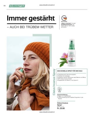 50
80326 | 30 ml
Fr. 23.95
DAS SCHNELLE SPRAY FÜR DEN HALS
• 
Unterstützung für das Immunsystem1
• 
Praktisch für unterwegs
• 
Angenehm frischer Geschmack dank Menthol und Minze
• 
86 % Cistus Incanus Extrakt
• 
Angereichert mit Vitamin C und Vitamin E
Verzehrempfehlung:
• 
Täglich 3 x 3 Sprühstösse
• 
Leichte Dosierung durch direktes Einsprühen in den
Rachen
VEGAN
Cistus Incanus
Spray*
Immer gestärkt
– AUCH BEI TRÜBEM WETTER
„Made in Germany“ ist unser
Qualitätsversprechen, auf
das du dich zu 100 % verlas-
sen kannst.
www.einkaufen-ab-werk.ch
www.einkaufen-ab-werk.ch
 