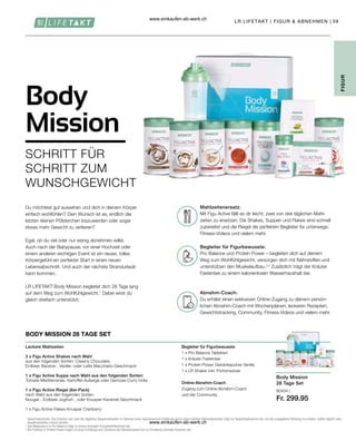 59
80434 |
Fr. 299.95
LR LIFETAKT | FIGUR  ABNEHMEN |
SCHRITT FÜR
SCHRITT ZUM
WUNSCHGEWICHT
Body
Mission
Du möchtest gut aussehen und dich in deinem Körper
einfach wohlfühlen? Dein Wunsch ist es, endlich die
letzten kleinen Pölsterchen loszuwerden oder sogar
etwas mehr Gewicht zu verlieren?
Egal, ob du viel oder nur wenig abnehmen willst.
Auch nach der Babypause, vor einer Hochzeit oder
einem anderen wichtigen Event ist ein neues, tolles
Körpergefühl ein perfekter Start in einen neuen
Lebensabschnitt. Und auch der nächste Strandurlaub
kann kommen.
LR LIFETAKT Body Mission begleitet dich 28 Tage lang
auf dem Weg zum Wohlfühlgewicht.1
Dabei wirst du
gleich dreifach unterstützt:
BODY MISSION 28 TAGE SET
Leckere Mahlzeiten
2 x Figu Active Shakes nach Wahl
aus den folgenden Sorten: Creamy Chocolate,
Erdbeer Banane-, Vanille- oder Latte Macchiato-Geschmack
1 x Figu Active Suppe nach Wahl aus den folgenden Sorten:
Tomate-Mediterranée, Kartoffel-Auberge oder Gemüse-Curry India
1 x Figu Active Riegel (6er-Pack)
nach Wahl aus den folgenden Sorten:
Nougat-, Erdbeer-Joghurt-, oder Knusper-Karamel-Geschmack
1 x Figu Active Flakes Knusper Cranberry
Begleiter für Figurbewusste
1 x Pro Balance Tabletten
1 x Kräuter Fastentee
1 x Protein Power Getränkepulver Vanille
1 x LR Shaker inkl. Portionsdose
Online-Abnehm-Coach
Zugang zum Online-Abnehm-Coach
und der Community
FIGUR
1

Gewichtskontrolle: Das Ersetzen von zwei der täglichen Hauptmahlzeiten im Rahmen einer kalorienarmen Ernährung durch einen solchen Mahlzeitenersatz trägt zur Gewichtsabnahme bei. Um die angegebene Wirkung zu erzielen, sollten täglich zwei
Hauptmahlzeiten ersetzt werden.
2

Das Magnesium in Pro Balance trägt zu einem normalen Energiestoffwechsel bei.
3

Die Proteine in Protein Power tragen zu einer Erhaltung und Zunahme der Muskelmasse und zur Erhaltung normaler Knochen bei.
Body Mission
28 Tage Set
Mahlzeitenersatz:
Begleiter für Figurbewusste:
Abnehm-Coach:
Mit Figu Active fällt es dir leicht, zwei von drei täglichen Mahl-
zeiten zu ersetzen. Die Shakes, Suppen und Flakes sind schnell
zubereitet und die Riegel die perfekten Begleiter für unterwegs.
Fitness-Videos und vielem mehr.
Pro Balance und Protein Power – begleiten dich auf deinem
Weg zum Wohlfühlgewicht, versorgen dich mit Nährstoffen und
unterstützen den Muskelaufbau.2,3
Zusätzlich trägt der Kräuter
Fastentee zu einem kalorienlosen Wasserhaushalt bei.
Du erhälst einen exklusiven Online-Zugang zu deinem persön-
lichen Abnehm-Coach mit Wochenplänen, leckeren Rezepten,
Gewichtstracking, Community, Fitness-Videos und vielem mehr.
www.einkaufen-ab-werk.ch
www.einkaufen-ab-werk.ch
 