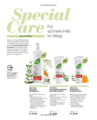 Spezial-Pflege
Aloe Vera – eine wahre Pflege-Expertin
trifft auf ausgewählte Pflanzen-Extrakte
und entfaltet damit ihr volles Potenzial.
Unsere 3 LR ALOE VIA Spezial-Pfle-
ge-Experten für alle Fälle versorgen
beanspruchte Haut mit unter-schied-
lichsten Bedürfnissen auf natürliche,
intensive und sanfte Weise. Von Kopf
bis Fuss, von Jung bis Alt.
Für
schnelle Hilfe
im Alltag
„Made in Germany“
ist unser Qualitäts-
versprechen, auf
das du dich zu 100 %
verlassen kannst.
Reichhaltige Creme für besonders
trockene, pflegebedürfige Haut
• 
Mit 79 % Aloe Vera und dem
Bienenharz-Extrakt Propolis
• 
Nährt die Haut intensiv
und stärkt ihre natürliche
Barrierefunktion
• 
Sorgt für samtige
Geschmeidigkeit und ein
angenehmes Hautgefühl
Leichtes Spray für den ganzen
Körper
• 
Mit 83 % Aloe Vera-Gel, 11
traditonellen Kräuteressenzen und
dem Bienenharz Propolis
• 
Legt sich wie ein Schutzfilm auf
die Haut, beruhigt und kühlt
Unterstützt die natürlichen
Regenerationsprozesse der Haut
• 
Hergestellt ohne Zusatz von
Parfümölen
Erfrischendes Gel für trockene,
gereizte Haut
• 
Mit besonders hohem Aloe Vera-
Gel Anteil von 90 %
• 
Versorgt die Haut intensiv mit
Feuchtigkeit
• 
Kühlt, beruhigt und erfrischt
• 
Hergestellt ohne Zusatz von
Parfümölen
Aloe Vera
83%
Aloe Vera
90%
Aloe Vera
79%
20600 | 400 ml
Fr. 24.50
20601 | 100 ml
Fr. 19.95
20602 | 100 ml
Fr. 24.95
Aloe Vera
Schnelles
Notfallspray
Aloe Vera
Feuchtigkeitsspenden-
des Gelkonzentrat
Aloe Vera
Schützende
Propolis Creme
www.einkaufen-ab-werk.ch
www.einkaufen-ab-werk.ch
 
