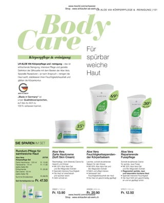 Fr. 52.70
Fr. 47.50
Fr. 13.90
Fr. 11.90
Fr. 26.90
20631 | 100 ml
Fr. 13.90
20639 | 200 ml
Fr. 20.90
27517 | 100 ml
Fr. 12.50
101
Aloe Vera
Aloe Vera
Aloe Vera
Schnell einziehende Creme
für spröde, raue Füsse
•	Mit 30% Aloe Vera-Gel
	 und Bio-Magnolien-Extrakt
•	Regeneriert spröde, raue
	 und besonders trockene Haut
•	Spendet intensive Feuchtigkeit
•	Die Haut fühlt sich geschmeidig
	 an und ist gepflegt schön
Aloe Vera
Reparierende
Fusspflege
Leichter, schnell einziehender
Balsam für den Körper
•	Mit 69% Aloe Vera-Gel und 		
	Bio-Magnolien-Extrakt
•	Nährt und pflegt intensiv
•	Verbessert den
	 Feuchtigkeitshaushalt der Haut
•	Die Haut ist geschmeidig gepflegt
Aloe Vera
Feuchtigkeitsspenden-
der Körperbalsam
Reichhaltige, nicht fettende Creme für
Gesicht und Körper
•	Mit 35% Aloe Vera-Gel
	 und Bio-Magnolien-Extrakt
•	Spendet intensive Feuchtigkeit
•	Die Haut ist streichelzart
	 und spürbar weich
•	Zieht schnell ein
Aloe Vera
Zarte Hautcreme
(Soft Skin Cream)
Körperpflege  -reinigung
LR ALOE VIA Körperpflege und -reinigung – das ist
erfrischende Reinigung, intensive Pflege und gezielte
Definition der Silhouette mit dem Besten der Aloe Vera.
Spezielle Rezepturen – je nach Anspruch – reinigen die
Haut sanft, stabilisieren ihren Feuchtigkeitshaushalt und
glätten die Körperkontur.
Für
spürbar
weiche
Haut
SIE SPAREN IM SET
Zarte Hautcreme · 100 ml
Handcreme · 75 ml
(siehe Seite 80)
Erfrischende
Gel Creme · 50 ml
(siehe Seite 76)
Aloe Vera
Körperpflege Set
Rundum-Pflege für
samtweiche Haut
LR ALOE VIA KÖRPERPFLEGE  -REINIGUNG
20708  
Summe Einzelpreise
Set-Vorteilspreis nur
30%
69%
35%
„Made in Germany“ ist
unser Qualitätsversprechen,
auf das du dich zu
100 % verlassen kannst.
|
www.lrworld.com/schweizer
Shop : www.einkaufen-ab-werk.ch
www.lrworld.com/schweizer
Shop : www.einkaufen-ab-werk.ch
 