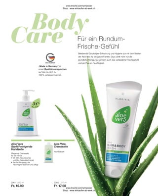 20611 | 250 ml
Fr. 10.90
20612 | 500 ml
Fr. 17.50
Aloe Vera
Nachfüllpack
Aloe Vera
Cremeseife
Pflegende Cremeseife
für die Hände
•	Mit 38% Aloe Vera-Gel
	 und Bio-Calendula-Extrakt
•	Sanfte Reinigung, die
	 Feuchtigkeit spendet und pflegt
Aloe Vera
Sanft Reinigende
Handseife
Belebende Ganzkörper-Erfrischung und Hygiene pur mit dem Besten
der Aloe Vera für die ganze Familie. Dazu zählt nicht nur die
gründliche Reinigung, sondern auch das verlässliche Frischegefühl
und ein Plus an Feuchtigkeit.
Für ein Rundum-
Frische-Gefühl
38%
„Made in Germany“ ist
unser Qualitätsversprechen,
auf das du dich zu
100 % verlassen kannst.
www.lrworld.com/schweizer
Shop : www.einkaufen-ab-werk.ch
www.lrworld.com/schweizer
Shop : www.einkaufen-ab-werk.ch
 